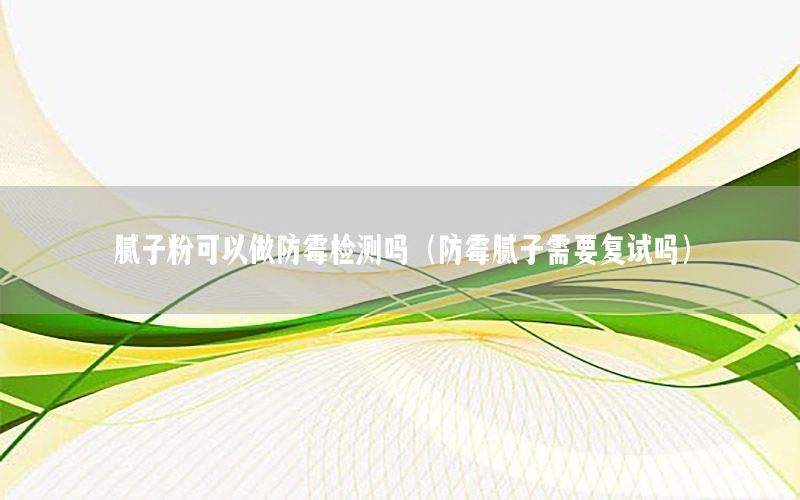 膩?zhàn)臃劭梢宰龇烂箼z測嗎（防霉膩?zhàn)有枰獜?fù)試嗎）