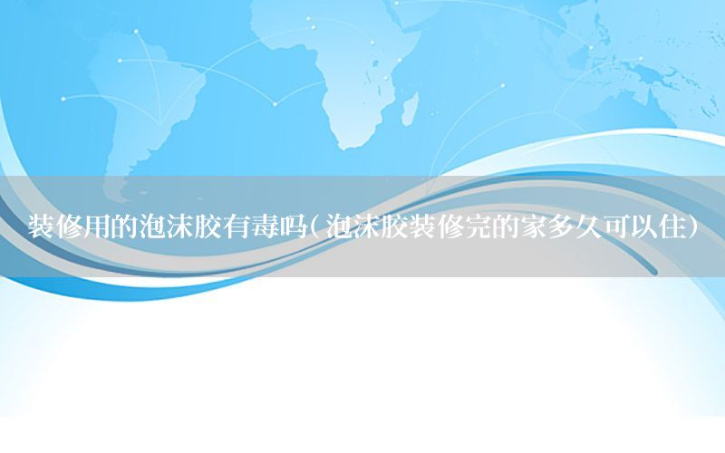 裝修用的泡沫膠有毒嗎（泡沫膠裝修完的家多久可以?。? width=