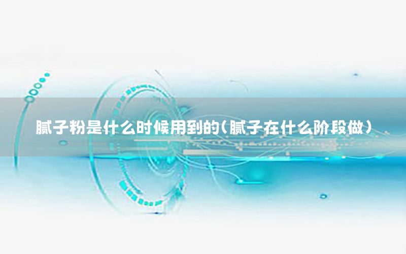 膩子粉是什么時候用到的（膩子在什么階段做）