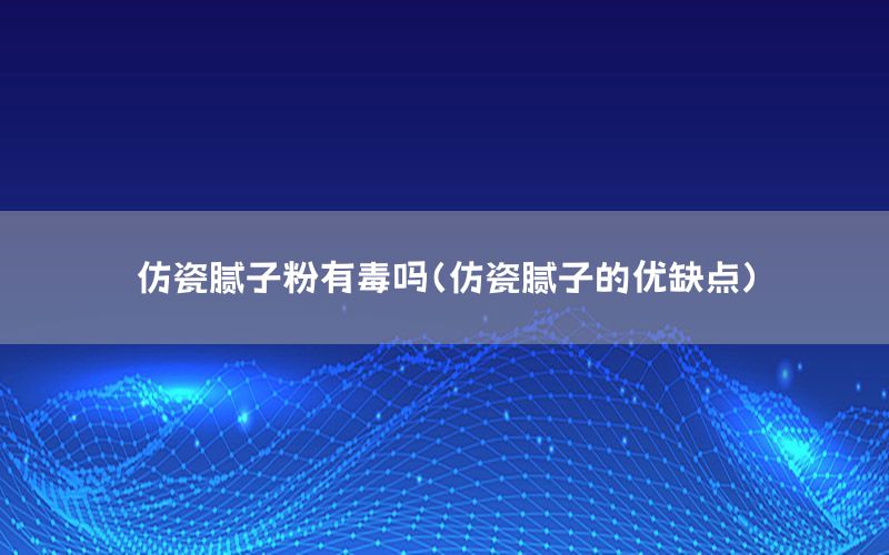 仿瓷膩子粉有毒嗎（仿瓷膩子的優(yōu)缺點）