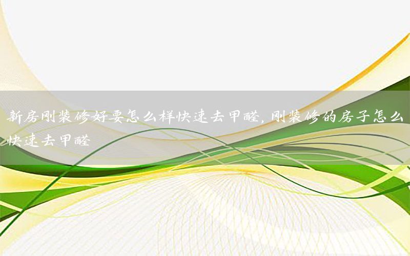 新房剛裝修好要怎么樣快速去甲醛，剛裝修的房子怎么快速去甲醛