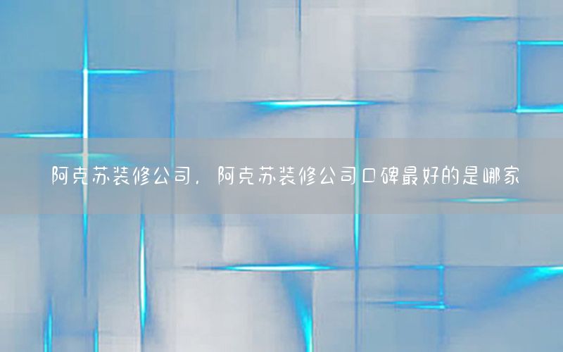阿克蘇裝修公司，阿克蘇裝修公司口碑最好的是哪家