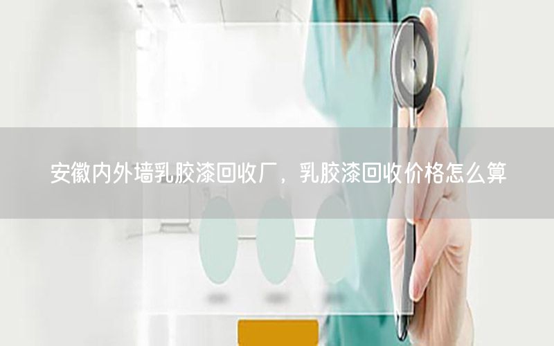安徽內(nèi)外墻乳膠漆回收廠，乳膠漆回收價(jià)格怎么算