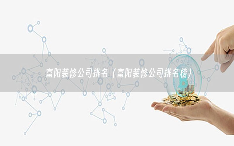富陽(yáng)裝修公司排名（富陽(yáng)裝修公司排名榜）