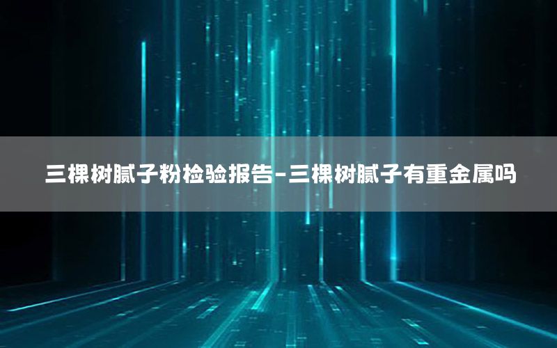 三棵樹膩子粉檢驗報告-三棵樹膩子有重金屬嗎