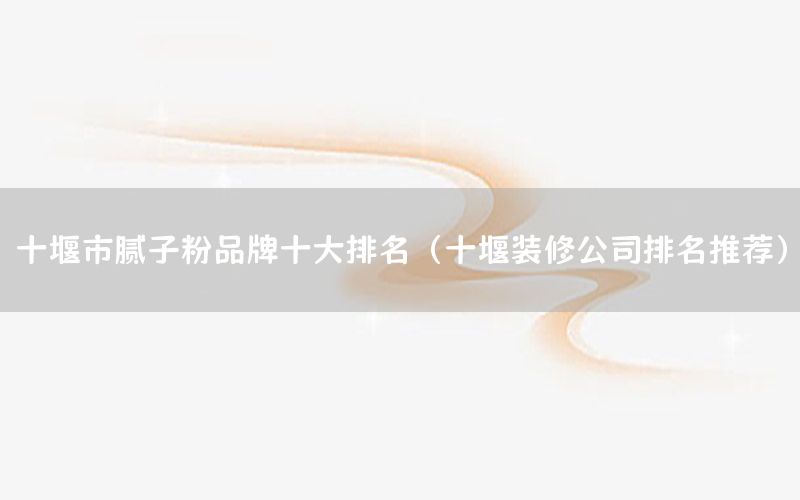 十堰市膩子粉品牌十大排名（十堰裝修公司排名推薦）
