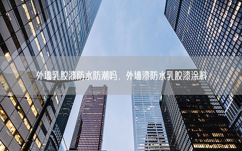 外墻乳膠漆防水防潮嗎，外墻漆防水乳膠漆涂料