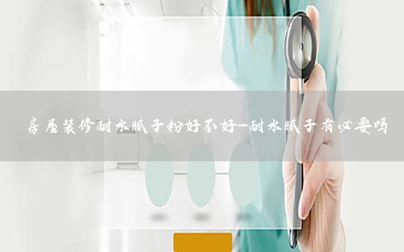 房屋裝修耐水膩子粉好不好-耐水膩子有必要嗎