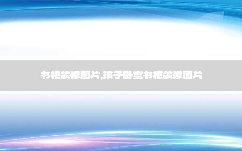 書柜裝修圖片，孩子臥室書柜裝修圖片