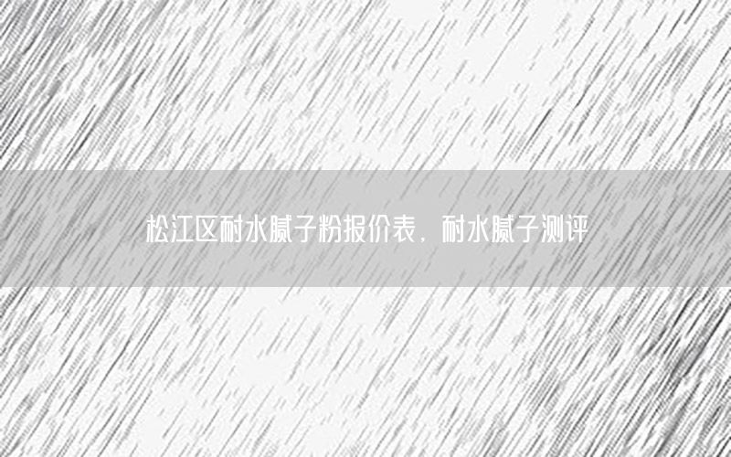 松江區(qū)耐水膩子粉報價表，耐水膩子測評