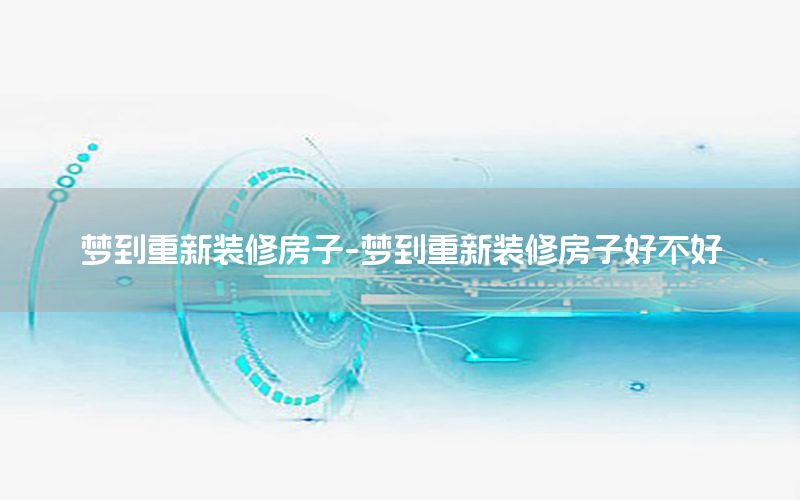 夢(mèng)到重新裝修房子-夢(mèng)到重新裝修房子好不好
