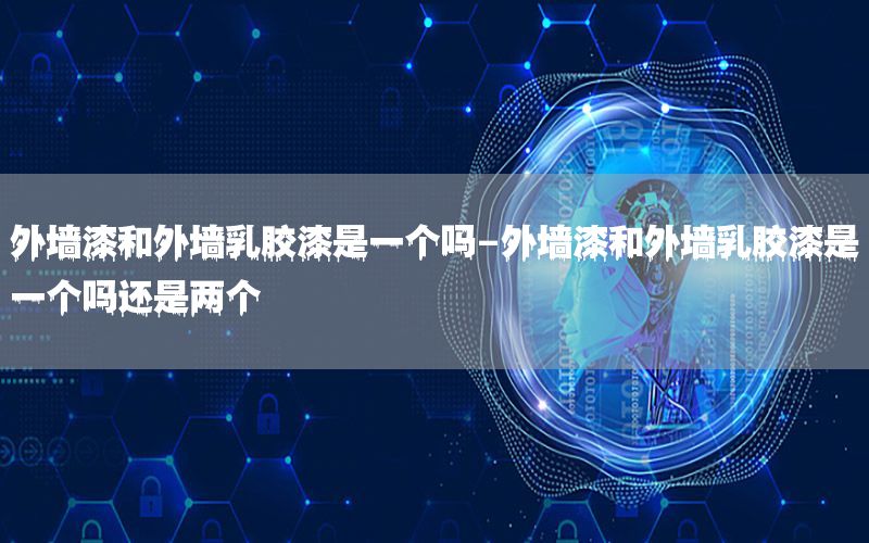 外墻漆和外墻乳膠漆是一個(gè)嗎-外墻漆和外墻乳膠漆是一個(gè)嗎還是兩個(gè)