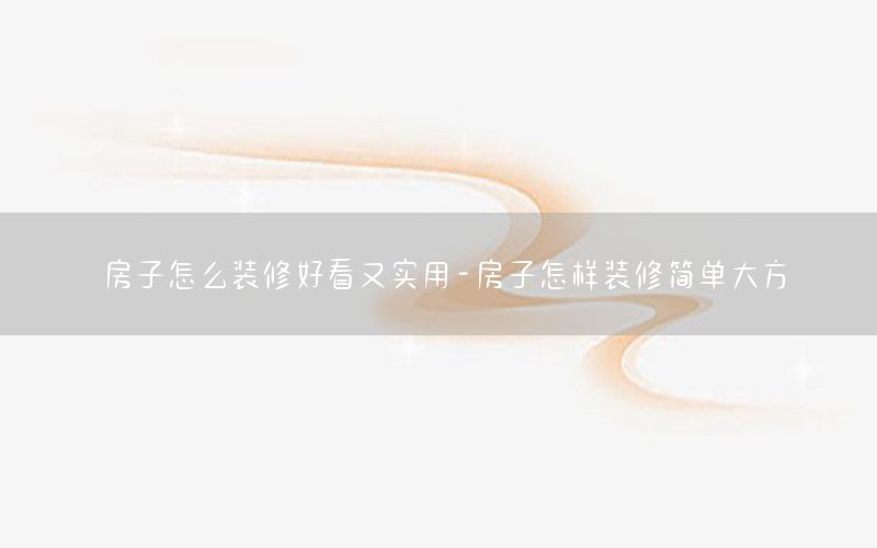 房子怎么裝修好看又實用-房子怎樣裝修簡單大方