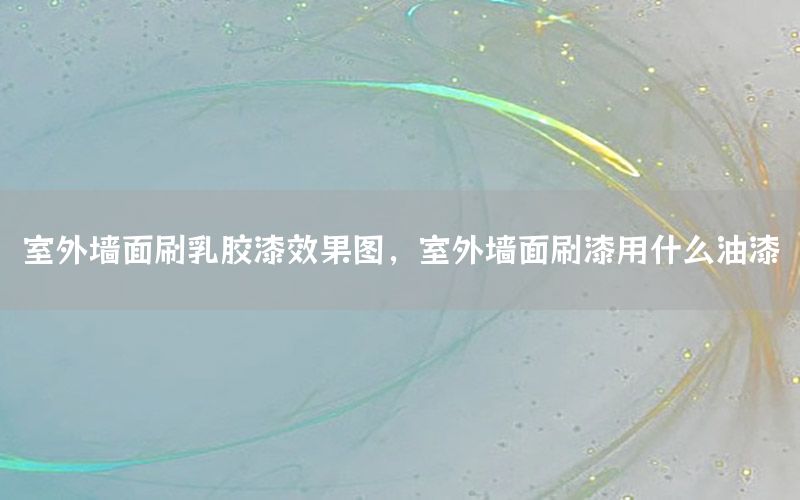 室外墻面刷乳膠漆效果圖，室外墻面刷漆用什么油漆