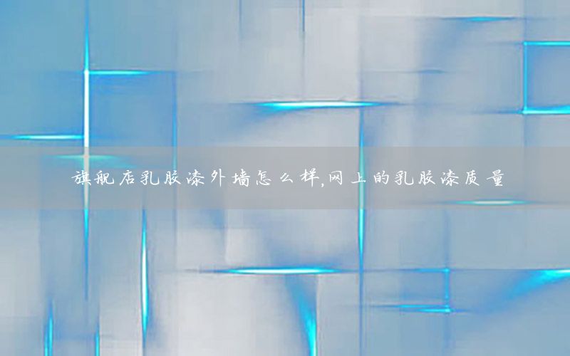 旗艦店乳膠漆外墻怎么樣，網(wǎng)上的乳膠漆質(zhì)量