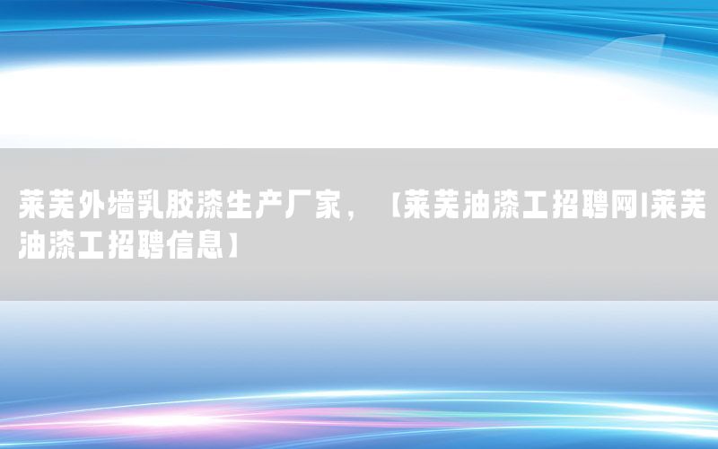萊蕪外墻乳膠漆生產(chǎn)廠家，【萊蕪油漆工招聘網(wǎng)|萊蕪油漆工招聘信息】
